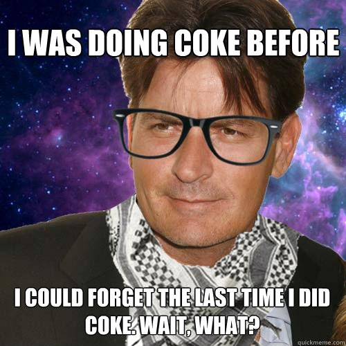 I was doing coke before i could forget the last time i did coke. Wait, what? - I was doing coke before i could forget the last time i did coke. Wait, what?  Hipster Charlie Sheen