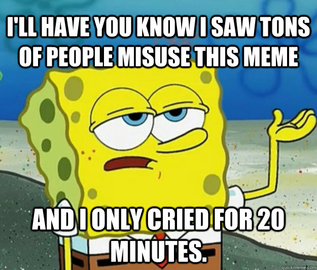 I'll have you know I saw tons of people misuse this meme And I only cried for 20 minutes.  Tough Spongebob