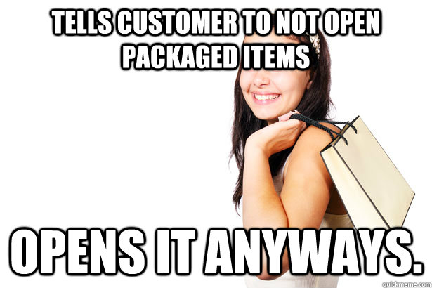 Tells customer to not open packaged items Opens it anyways.   Annoying Retail Customer