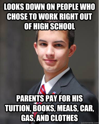 looks down on people who chose to work right out of high school parents pay for his tuition, books, meals, car, gas, and clothes - looks down on people who chose to work right out of high school parents pay for his tuition, books, meals, car, gas, and clothes  College Conservative