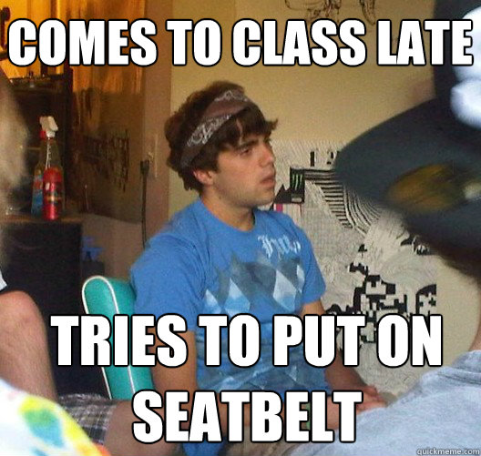 comes to class late TRIES TO PUT ON 
SEATBELT  