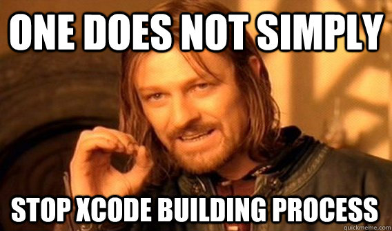 ONE DOES NOT SIMPLY STOP XCODE BUILDING PROCESS  One Does Not Simply