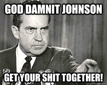 god damnit johnson get your shit together! - god damnit johnson get your shit together!  Nixon