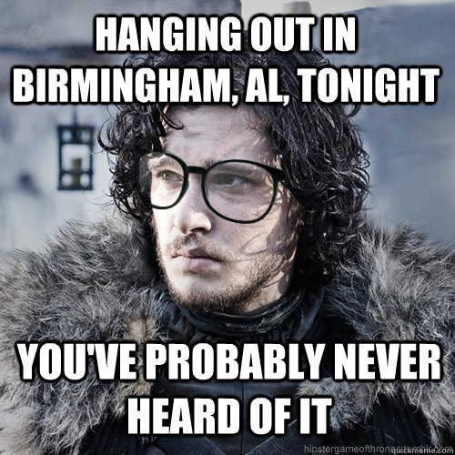 hanging out in Birmingham, AL, tonight You've probably never heard of it  Hipster Jon Snow