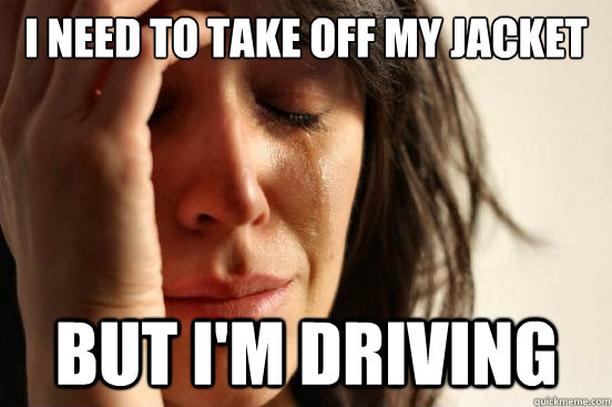 I need to take off my jacket but i'm driving  First World Problems