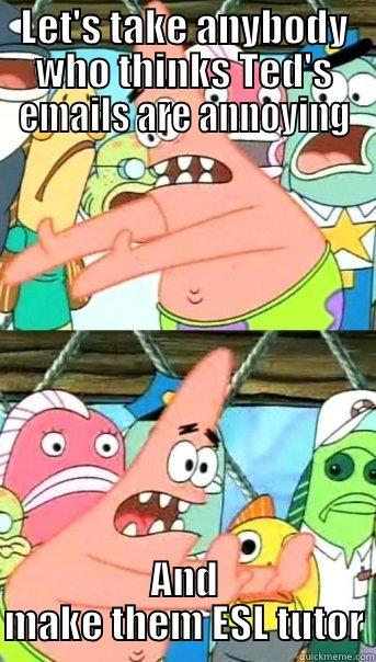 LET'S TAKE ANYBODY WHO THINKS TED'S EMAILS ARE ANNOYING AND MAKE THEM ESL TUTOR Push it somewhere else Patrick