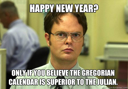 Happy New Year? Only if you believe the Gregorian calendar is superior to the julian.  Dwight