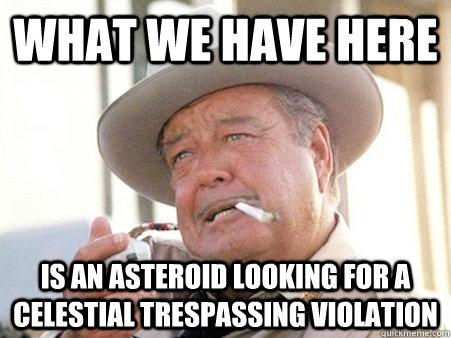 What we have here is an asteroid looking for a celestial trespassing violation  Buford T Justice
