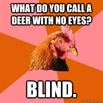 What do you call a deer with no eyes? Blind. - What do you call a deer with no eyes? Blind.  Anti-Joke Chicken