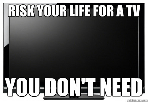 Risk your life for a tv You don't need - Risk your life for a tv You don't need  Black friday logic
