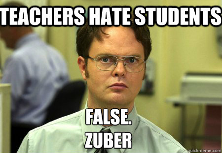Teachers hate students False.
Zuber  Schrute