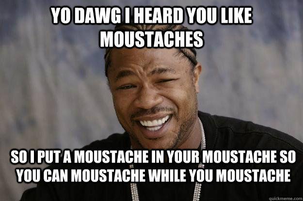 Yo dawg I heard you like moustaches So I put a moustache in your moustache so you can moustache while you moustache - Yo dawg I heard you like moustaches So I put a moustache in your moustache so you can moustache while you moustache  Xzibit meme 2