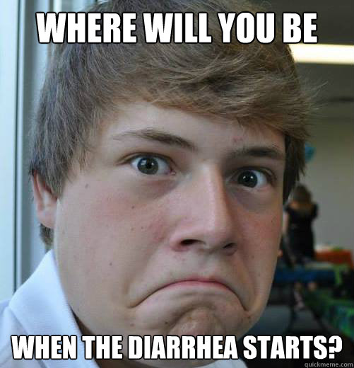 Where will you be when the diarrhea starts?  