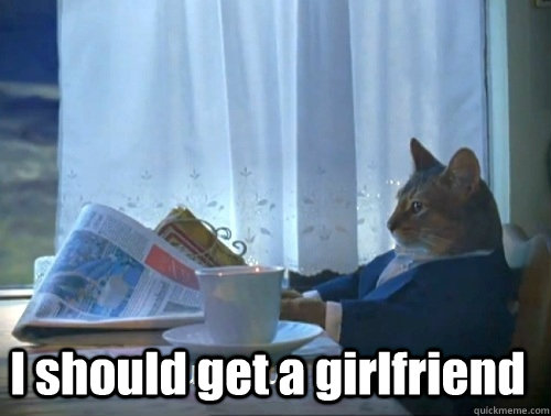  I should get a girlfriend  -  I should get a girlfriend   Rich cat is rich