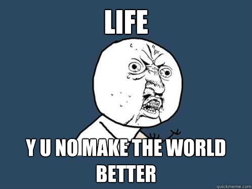 Life y u no make the world better  Y U No