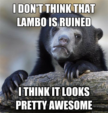 I don't think that Lambo is ruined
 I think it looks pretty awesome  Confession Bear