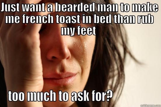 JUST WANT A BEARDED MAN TO MAKE ME FRENCH TOAST IN BED THAN RUB MY FEET  TOO MUCH TO ASK FOR?                  First World Problems