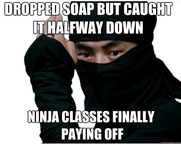Dropped soap but caught
It halfway down Ninja classes finally
 paying off  