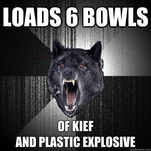 LOADS 6 BOWLS OF KIEF
AND PLASTIC EXPLOSIVE  Insanity Wolf