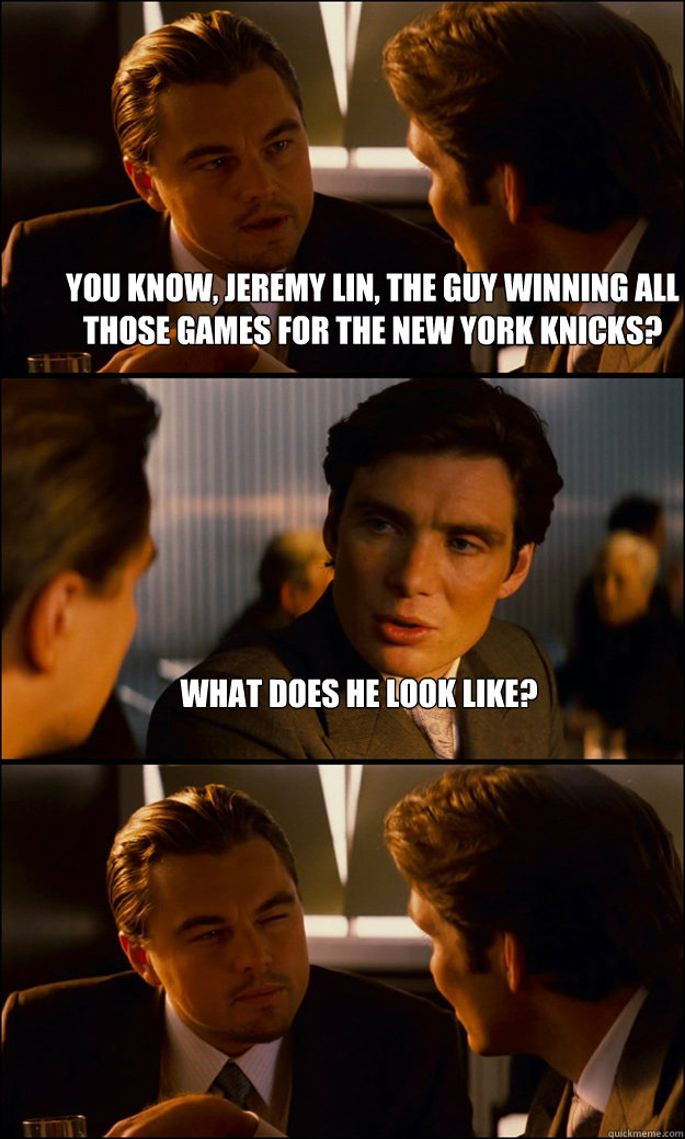 You know, Jeremy Lin, the guy winning all those games for the New York Knicks? What does he look like?   Inception