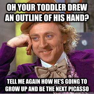 Oh your toddler drew an outline of his hand? Tell me again how he's going to grow up and be the next picasso  Condescending Wonka