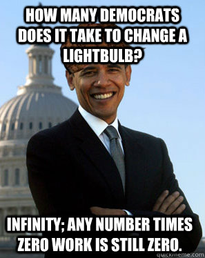 How many democrats does it take to change a lightbulb? Infinity; any number times zero work is still zero.  Scumbag Obama
