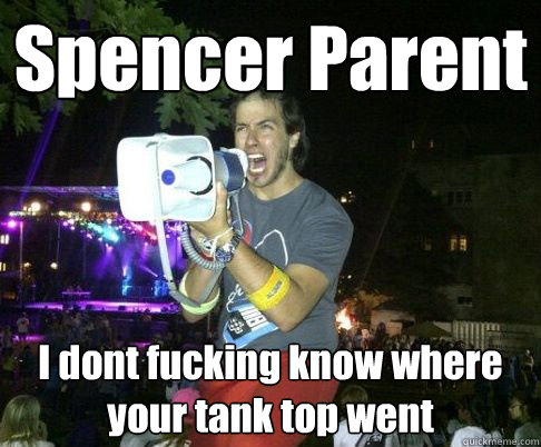 Spencer Parent I dont fucking know where your tank top went  