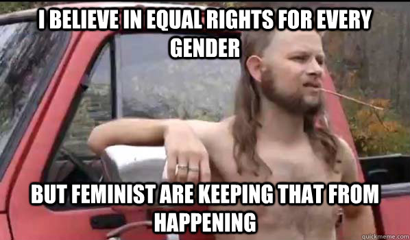 I believe in equal rights for every gender But feminist are keeping that from happening  Almost Politically Correct Redneck