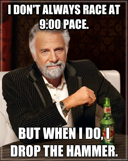 I don't always race at 9:00 pace. But when I do, I drop the hammer.   The Most Interesting Man In The World