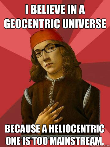 I believe in a geocentric universe BEcause a heliocentric one is too mainstream.  Hipster Stefano