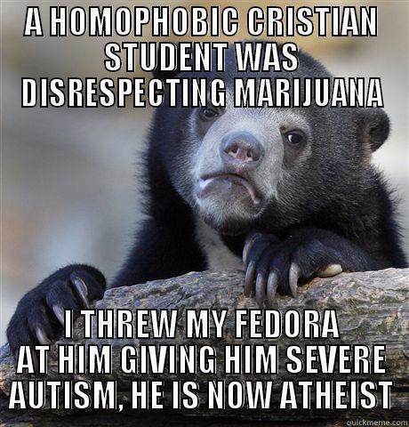 A HOMOPHOBIC CRISTIAN STUDENT WAS DISRESPECTING MARIJUANA I THREW MY FEDORA AT HIM GIVING HIM SEVERE AUTISM, HE IS NOW ATHEIST Confession Bear