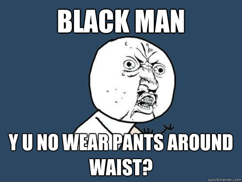 Black man y u no wear pants around waist?  Y U No