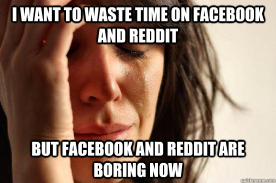 I want to waste time on facebook and reddit but facebook and reddit are boring now  First World Problems