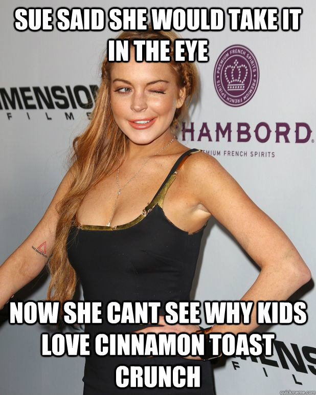 sue said she would take it in the eye now she cant see why kids love cinnamon toast crunch  