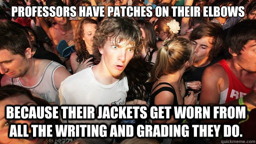 Professors have patches on their Elbows  Because their jackets get worn from all the writing and grading they do.   Sudden Clarity Clarence