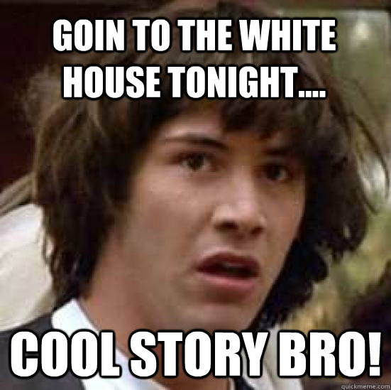 Goin to the white house tonight.... COOL STORY BRO!  conspiracy keanu