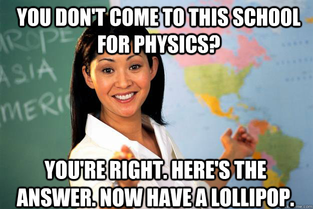 You don't come to this school for physics? you're right. here's the answer. now have a lollipop.  Unhelpful High School Teacher