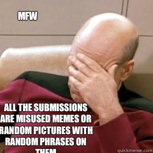 mfw all the submissions are misused memes or random pictures with random phrases on them   FacePalm