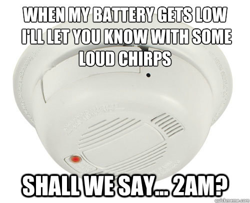 When my battery gets low
 I'll let you know with some loud chirps Shall we say... 2AM? - When my battery gets low
 I'll let you know with some loud chirps Shall we say... 2AM?  Unhelpful Smoke Alarm