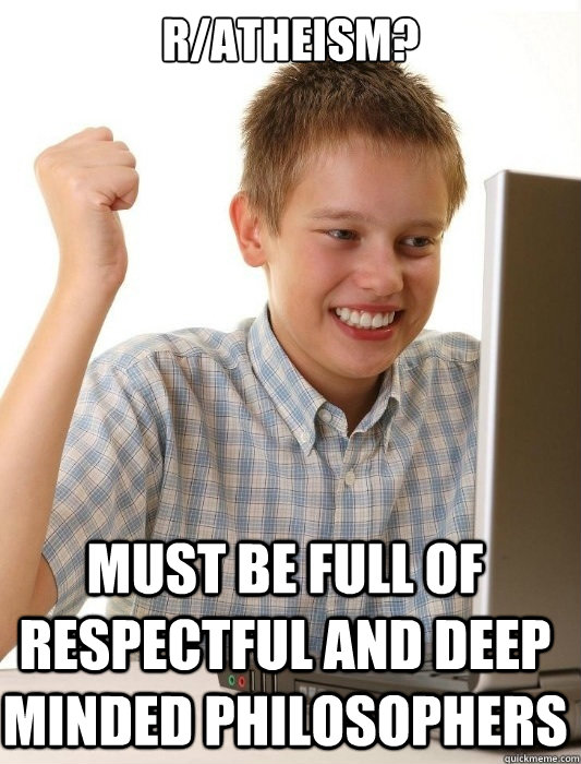 r/atheism? Must be full of respectful and deep minded philosophers  First Day on the Internet Kid