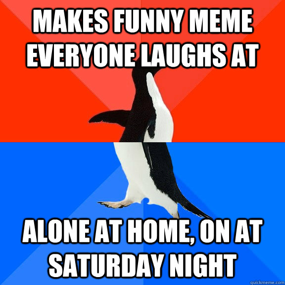 Makes funny meme everyone laughs at alone at home, on at Saturday night - Makes funny meme everyone laughs at alone at home, on at Saturday night  Socially Awesome Awkward Penguin