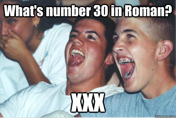 What's number 30 in Roman?  XXX  Imature high schoolers
