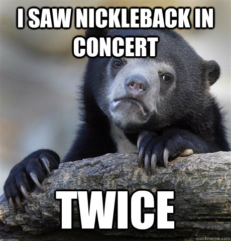 i SAW NICKLEBACK IN CONCERT twice  Confession Bear