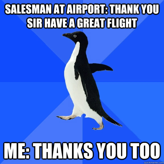 Salesman At Airport: Thank you sir have a great flight Me: Thanks you too  Socially Awkward Penguin