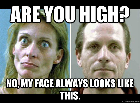 Are you High? No, my face always looks like this. - Are you High? No, my face always looks like this.  Crack-Head