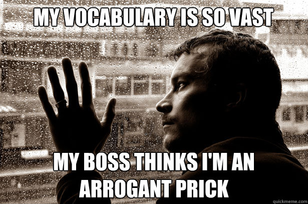 my vocabulary is so vast my boss thinks I'm an arrogant prick - my vocabulary is so vast my boss thinks I'm an arrogant prick  Over-Educated Problems