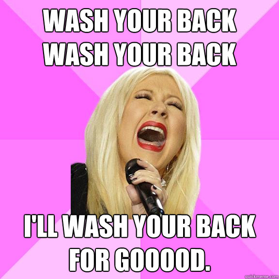 WASH YOUR BACK  WASH YOUR BACK I'll wash your back for gooood.  Wrong Lyrics Christina