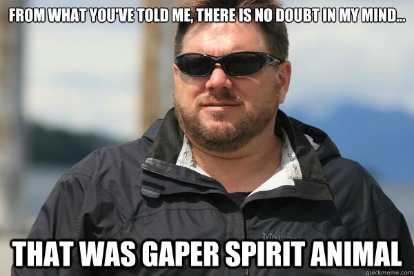 From what you've told me, there is no doubt in my mind... That was Gaper Spirit Animal - From what you've told me, there is no doubt in my mind... That was Gaper Spirit Animal  Scumbag Matt Moneymaker