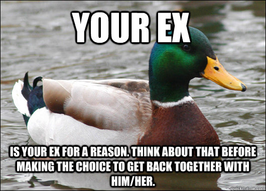 your ex is your ex for a reason. think about that before making the choice to get back together with him/her.  Actual Advice Mallard