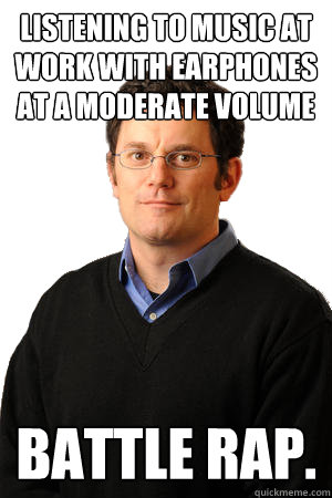 Listening to music at work with earphones at a moderate volume BATTLE RAP.  Repressed Suburban Father